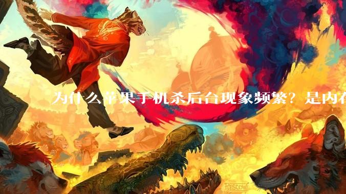 为什么苹果手机杀后台现象频繁？是内存不够、后台管理严格还是其他原因呢？