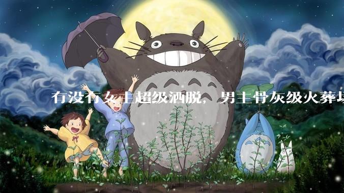 有没有女主超级洒脱，男主骨灰级火葬场的***推荐？