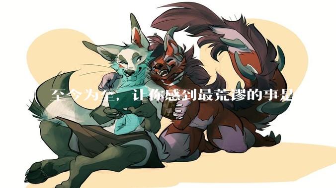 至今为至，让你感到最荒谬的事是什么?