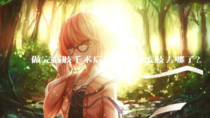 做完截肢手术后切下来的废肢去哪了？