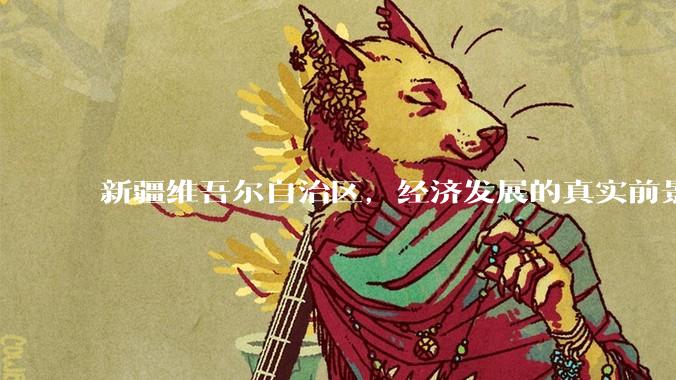 新疆维吾尔自治区，经济发展的真实前景如何？