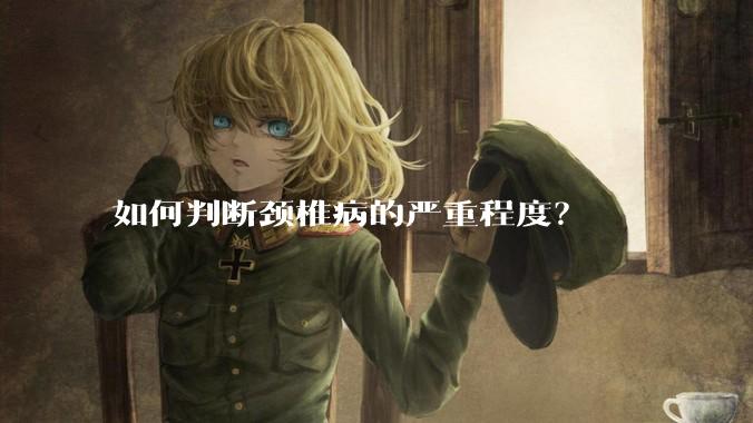 如何判断颈椎病的严重程度？