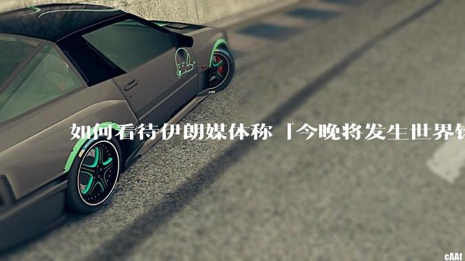 如何看待伊朗媒体称「今晚将发生世界铭记的大事」？可能是什么？