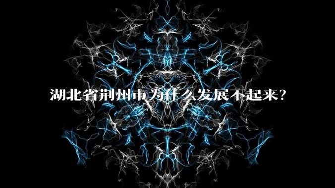 湖北省荆州市为什么发展不起来？
