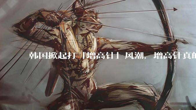 韩国掀起打「增高针」风潮，增高针真的能增高吗？会对身体产生哪些影响？