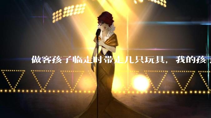 做客孩子临走时带走几只玩具，我的孩子抗拒并一直哭，要怎么开导？