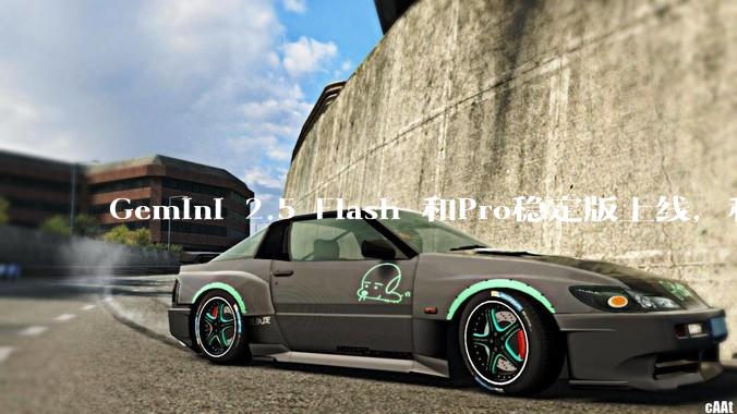 Gemini 2.5 Flash 和Pro稳定版上线，和之前版本相比，在性能和应用场景上有哪些提升？