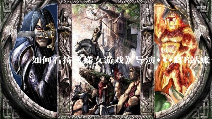 如何看待《捞女游戏》导演***辉B站账号遭封，是否遭到打击报复?