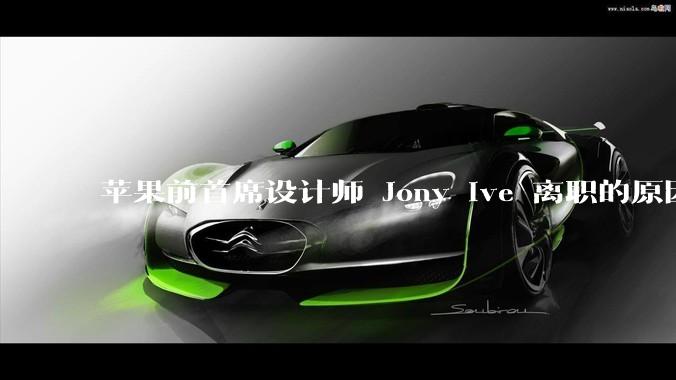 苹果前首席设计师 Jony Ive 离职的原因是什么？
