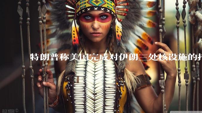 特朗普称美国完成对伊朗三处核设施的打击，具体情况如何？伊朗会如何反击？