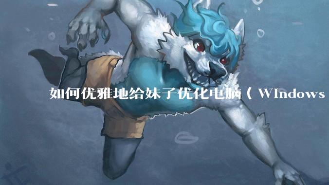 如何优雅地给妹子优化电脑（Windows）？