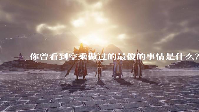 你曾看到空乘做过的最傻的事情是什么？