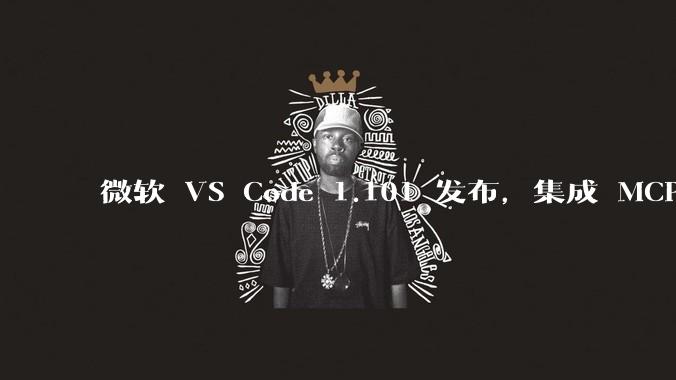 微软 VS Code 1.101 发布，集成 MCP 协议，这对用户体验有哪些改变？