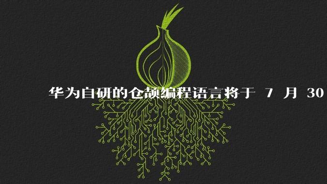 华为自研的仓颉编程语言将于 7 月 30 日开源，这款语言将如何影响未来的开发趋势？