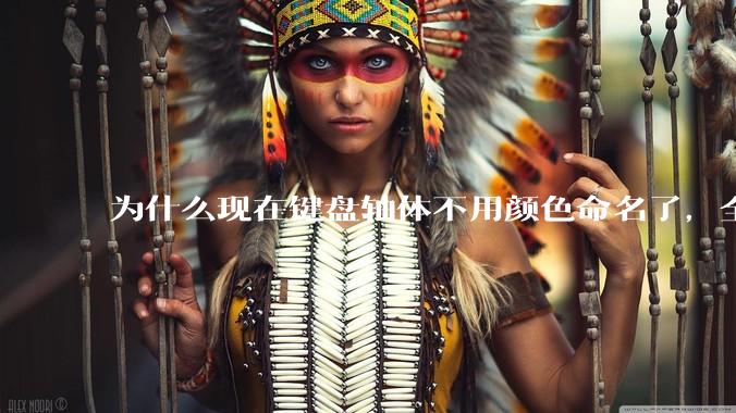 为什么现在键盘轴体不用颜色命名了，全是些莫名其妙的名字，看不懂到底是什么？
