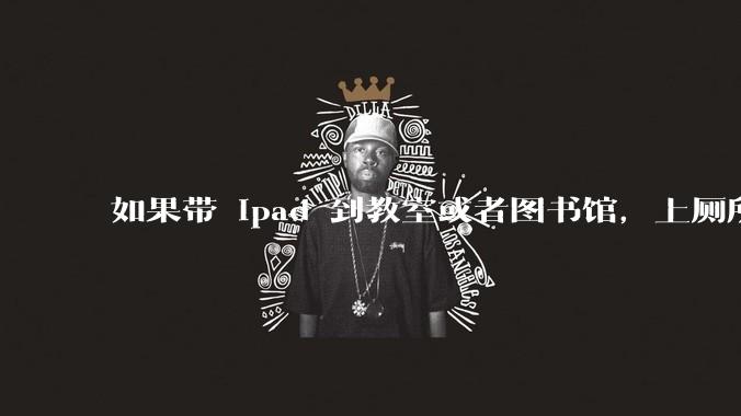 如果带 ipad 到教室或者图书馆，上厕所时候会不会被偷？