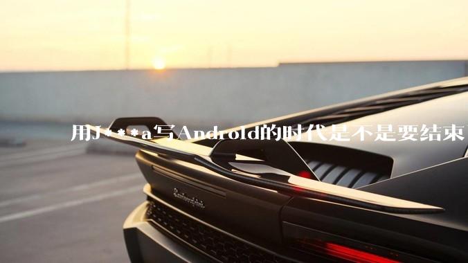 用J***a写Android的时代是不是要结束了？
