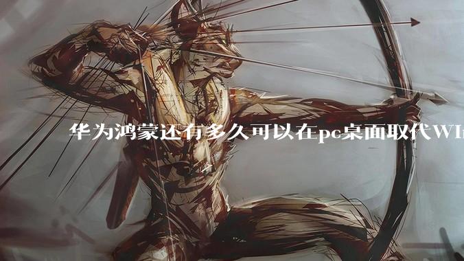 华为鸿蒙还有多久可以在pc桌面取代Windows？